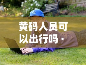 黄码人员可以出行吗 · 黄码可以出市吗