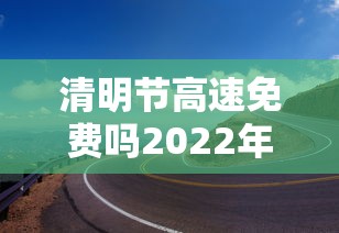 清明节高速免费吗2022年 清明节高速免费吗2022年