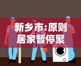 新乡市:原则居家暂停聚集/新乡市即将取消7天隔离政策