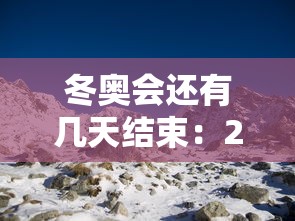 冬奥会还有几天结束：2022冬奥会还有几天