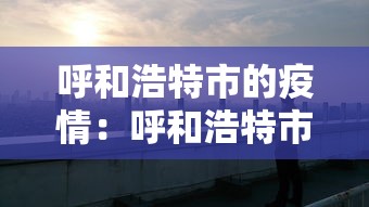 呼和浩特市的疫情：呼和浩特市疫情封控时间