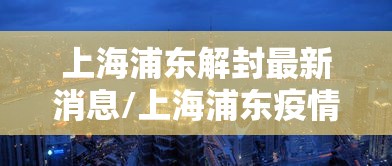 上海浦东解封最新消息/上海浦东疫情解封 上海浦东解封最新消息/上海浦东疫情解封