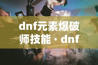 dnf元素爆破师技能 · dnf2021元素爆破师怎么样