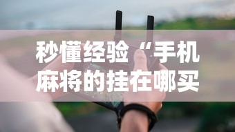 秒懂经验“手机麻将的挂在哪买	”真实开挂技巧分享