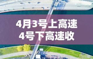 4月3号上高速4号下高速收费吗：2021年4月3号上高速收费吗