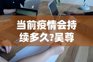 当前疫情会持续多久?吴尊友解答:疫情还将持续多久 当前疫情会持续多久?吴尊友解答:疫情还将持续多久