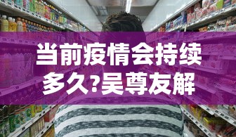 当前疫情会持续多久?吴尊友解答:疫情还将持续多久