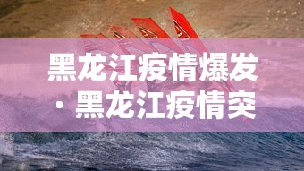 黑龙江疫情爆发 · 黑龙江疫情突发