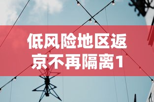 低风险地区返京不再隔离14天/低风险地区返京需要居家隔离吗