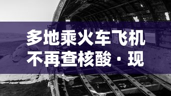 多地乘火车飞机不再查核酸 · 现在坐火车飞机要核酸检测报告吗