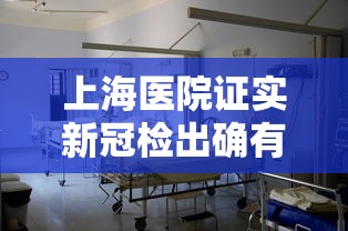 上海医院证实新冠检出确有增加/上海什么医院发现新型冠状