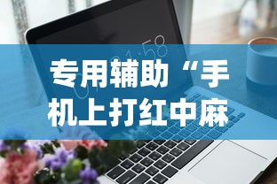 专用辅助“手机上打红中麻将可以开挂吗	”开挂(透视)辅助教程