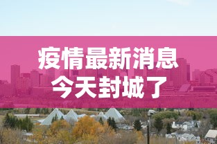 疫情最新消息今天封城了