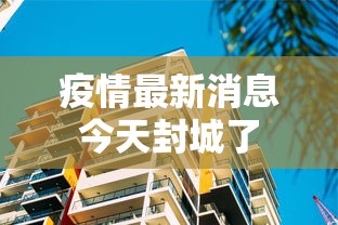 疫情最新消息今天封城了