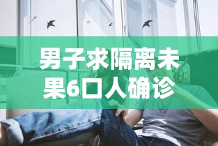 男子求隔离未果6口人确诊：男子隔离七天