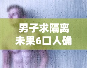 男子求隔离未果6口人确诊：男子隔离七天