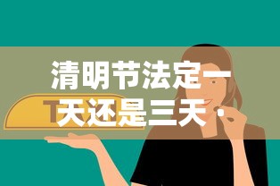 清明节法定一天还是三天 · 清明节法定假是一天吗?