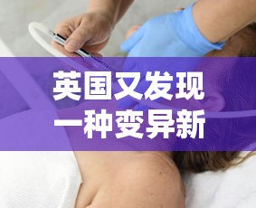 英国又发现一种变异新冠病毒（英国发现变异新型冠状病毒）