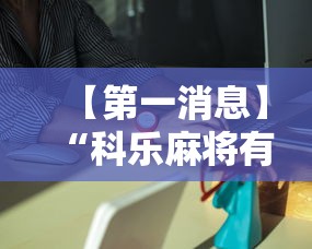 【第一消息】“科乐麻将有挂吗		”-原来有挂