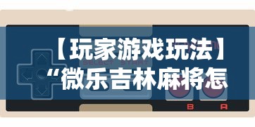【玩家游戏玩法】“微乐吉林麻将怎样开挂	”辅助挂下载