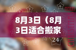 8月3日(8月3日适合搬家吗) 8月3日(8月3日适合搬家吗)