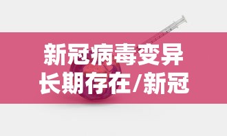 新冠病毒变异长期存在/新冠病毒变异长期存在的危害 新冠病毒变异长期存在/新冠病毒变异长期存在的危害