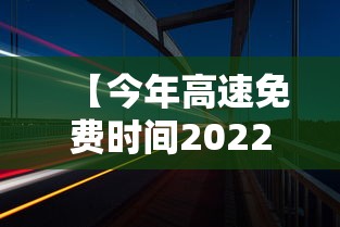 【今年高速免费时间2022春节 → 今年高速免费时间到什么时候】
