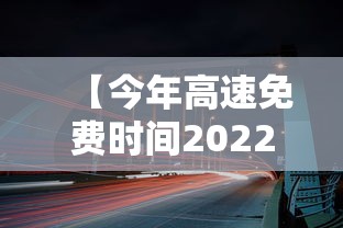 【今年高速免费时间2022春节 → 今年高速免费时间到什么时候】 【今年高速免费时间2022春节 → 今年高速免费时间到什么时候】