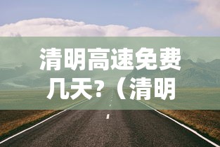 清明高速免费几天?（清明高速免费几天2021时间）