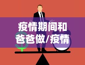 疫情期间和爸爸做/疫情期间和老爸 疫情期间和爸爸做/疫情期间和老爸