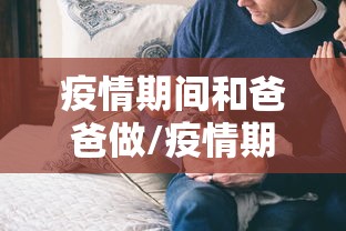 疫情期间和爸爸做/疫情期间和老爸