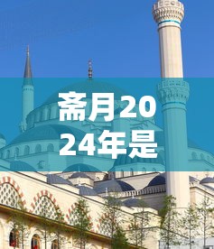 斋月2024年是哪一天:2021年斋月是那一天 斋月2024年是哪一天:2021年斋月是那一天