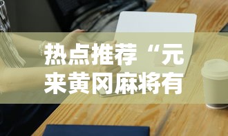 热点推荐“元来黄冈麻将有挂吗	”科技辅助神器手机