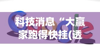 科技消息“大赢家跑得快挂(透视)(真的有挂) 科技消息“大赢家跑得快挂(透视)(真的有挂)
