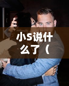 小S说什么了(小s说了什么错话) 小S说什么了(小s说了什么错话)