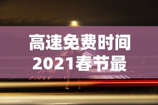 高速免费时间2021春节最新（高速公路免费2021年春节时间）