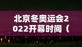 北京冬奥运会2022开幕时间(北京冬季奥运会2022年时间) 北京冬奥运会2022开幕时间(北京冬季奥运会2022年时间)