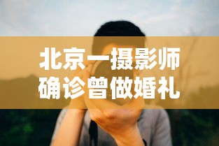 北京一摄影师确诊曾做婚礼拍摄:北京婚礼摄影师一场多少钱