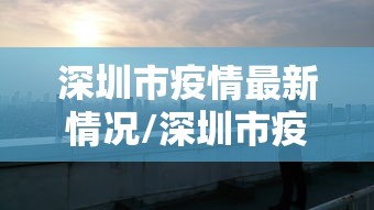 深圳市疫情最新情况/深圳市疫情最新情况 深圳市疫情最新情况/深圳市疫情最新情况