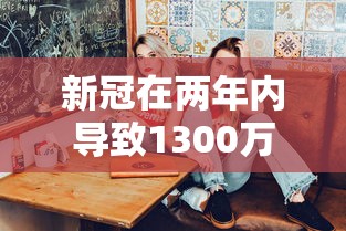 新冠在两年内导致1300万人死亡 · 新冠死亡超过200万
