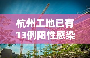 杭州工地已有13例阳性感染者：杭州市一在建工地发生事故