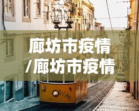 廊坊市疫情/廊坊市疫情最新视频 廊坊市疫情/廊坊市疫情最新视频
