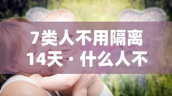 7类人不用隔离14天 · 什么人不用居家隔离 7类人不用隔离14天 · 什么人不用居家隔离