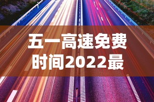 五一高速免费时间2022最新通知（五一高速免费几天?）