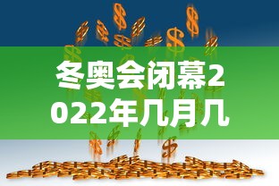 冬奥会闭幕2022年几月几号:冬奥会2022结束