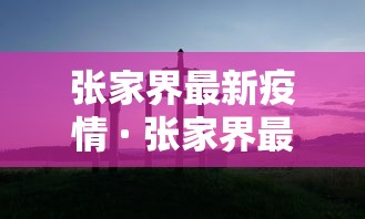张家界最新疫情 · 张家界最新疫情最新消息 张家界最新疫情 · 张家界最新疫情最新消息