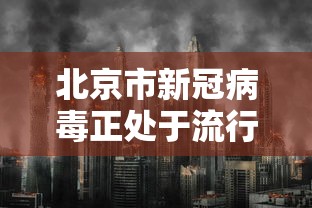 北京市新冠病毒正处于流行期:新型病毒北京 北京市新冠病毒正处于流行期:新型病毒北京