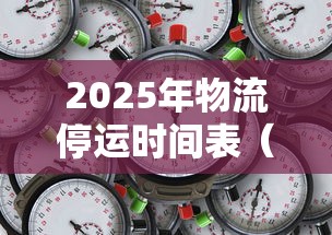 2025年物流停运时间表（2025年物流停运时间表格）