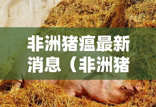 非洲猪瘟最新消息(非洲猪瘟最新消息汇总) 非洲猪瘟最新消息(非洲猪瘟最新消息汇总)
