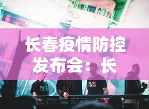 长春疫情防控发布会:长春市疫情防控发布会今天 长春疫情防控发布会:长春市疫情防控发布会今天